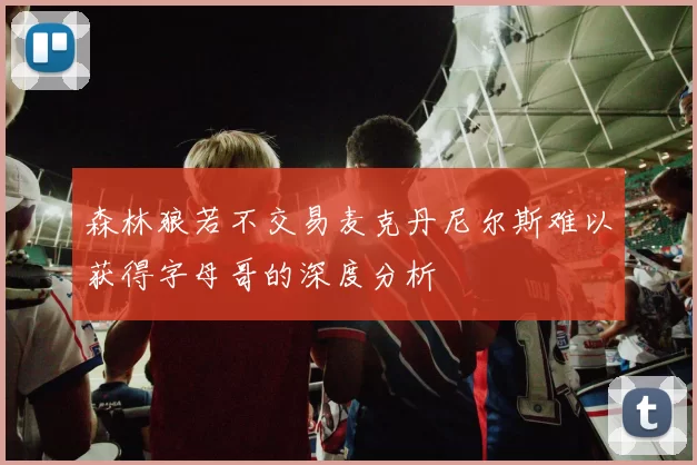森林狼若不交易麦克丹尼尔斯难以获得字母哥的深度分析