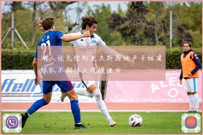 湖人优先续约里夫斯围绕卢卡组建球队不期待大规模换血
