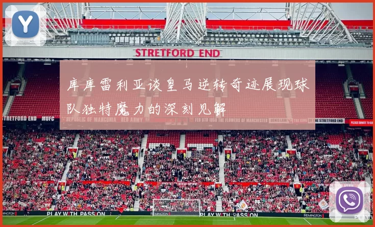 库库雷利亚谈皇马逆转奇迹展现球队独特魔力的深刻见解
