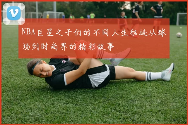 NBA巨星之子们的不同人生轨迹从球场到时尚界的精彩故事