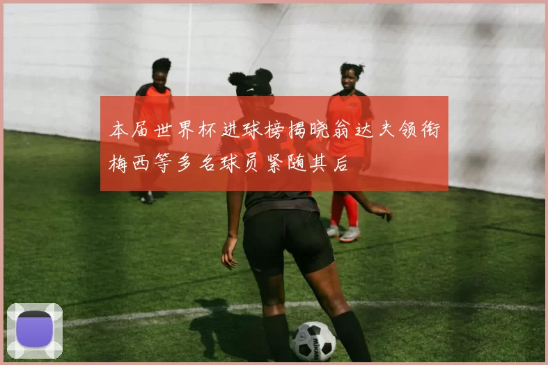本届世界杯进球榜揭晓翁达夫领衔梅西等多名球员紧随其后