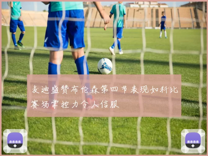 麦迪盛赞布伦森第四节表现如科比赛场掌控力令人信服